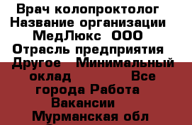 Врач-колопроктолог › Название организации ­ МедЛюкс, ООО › Отрасль предприятия ­ Другое › Минимальный оклад ­ 30 000 - Все города Работа » Вакансии   . Мурманская обл.,Оленегорск г.